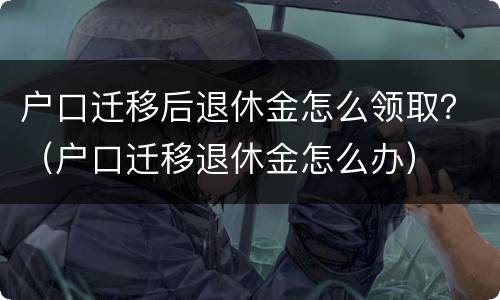 户口迁移后退休金怎么领取？（户口迁移退休金怎么办）