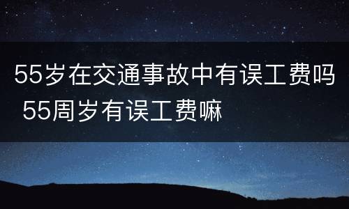 55岁在交通事故中有误工费吗 55周岁有误工费嘛