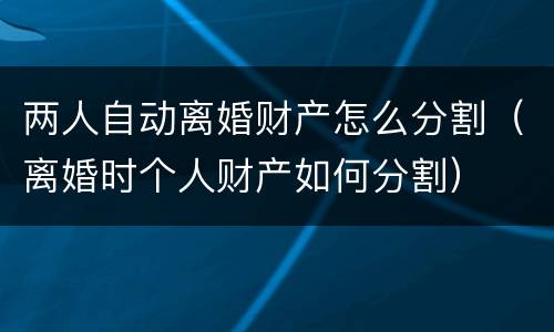 两人自动离婚财产怎么分割（离婚时个人财产如何分割）