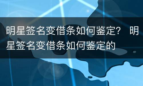 明星签名变借条如何鉴定？ 明星签名变借条如何鉴定的