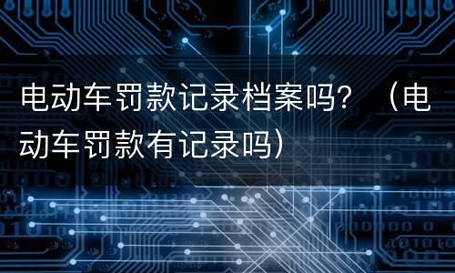 电动车罚款记录档案吗？（电动车罚款有记录吗）