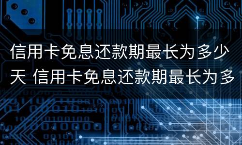 信用卡免息还款期最长为多少天 信用卡免息还款期最长为多少天呢