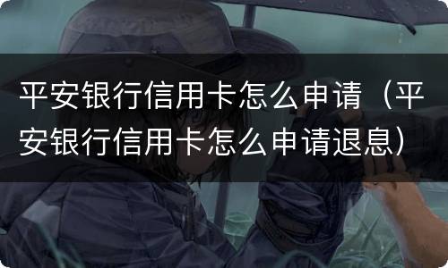 平安银行信用卡怎么申请（平安银行信用卡怎么申请退息）