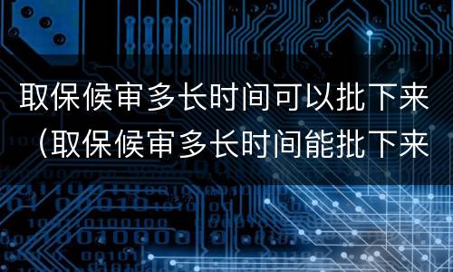 取保候审多长时间可以批下来（取保候审多长时间能批下来）