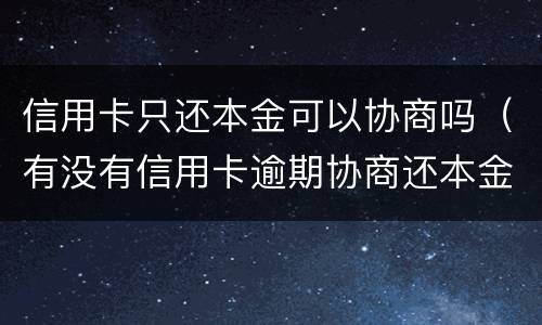 信用卡只还本金可以协商吗（有没有信用卡逾期协商还本金成功了的）