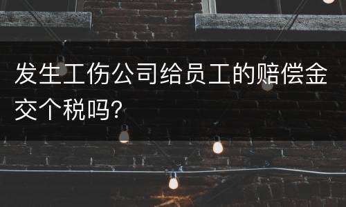 发生工伤公司给员工的赔偿金交个税吗？