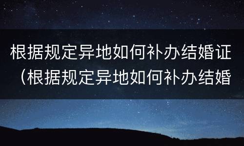 根据规定异地如何补办结婚证（根据规定异地如何补办结婚证明）
