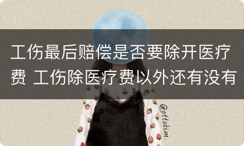 工伤最后赔偿是否要除开医疗费 工伤除医疗费以外还有没有赔偿