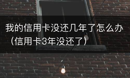 我的信用卡没还几年了怎么办（信用卡3年没还了）