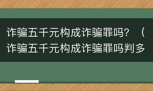 诈骗五千元构成诈骗罪吗？（诈骗五千元构成诈骗罪吗判多少年）