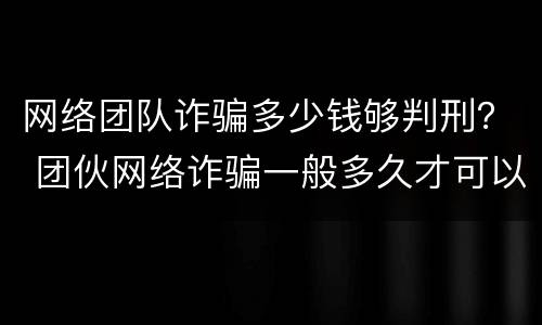 网络团队诈骗多少钱够判刑？ 团伙网络诈骗一般多久才可以判