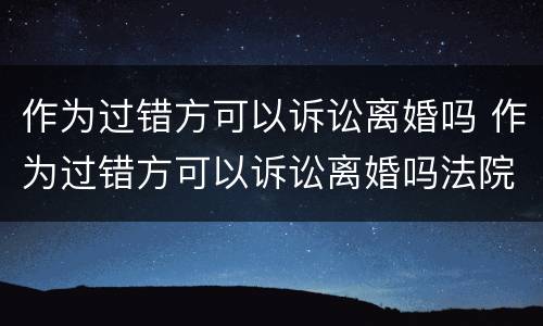 作为过错方可以诉讼离婚吗 作为过错方可以诉讼离婚吗法院