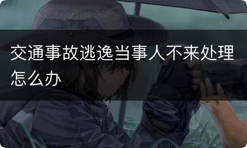 交通事故逃逸当事人不来处理怎么办