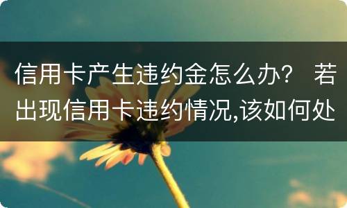 信用卡产生违约金怎么办？ 若出现信用卡违约情况,该如何处理