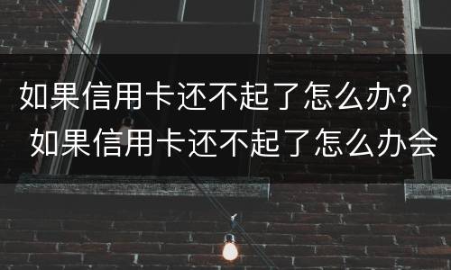 如果信用卡还不起了怎么办？ 如果信用卡还不起了怎么办会影响家人