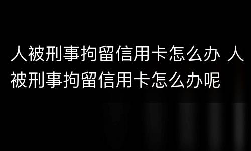 人被刑事拘留信用卡怎么办 人被刑事拘留信用卡怎么办呢