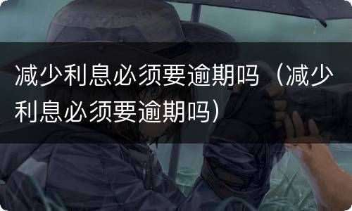 减少利息必须要逾期吗（减少利息必须要逾期吗）