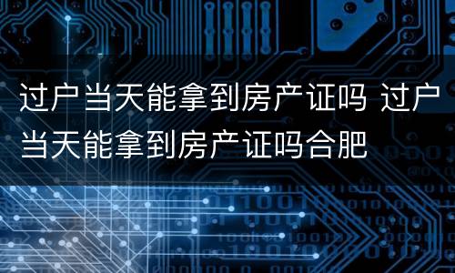 过户当天能拿到房产证吗 过户当天能拿到房产证吗合肥