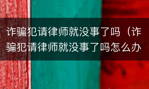 诈骗犯请律师就没事了吗（诈骗犯请律师就没事了吗怎么办）