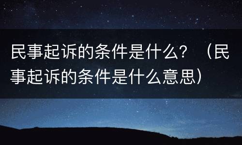 民事起诉的条件是什么？（民事起诉的条件是什么意思）