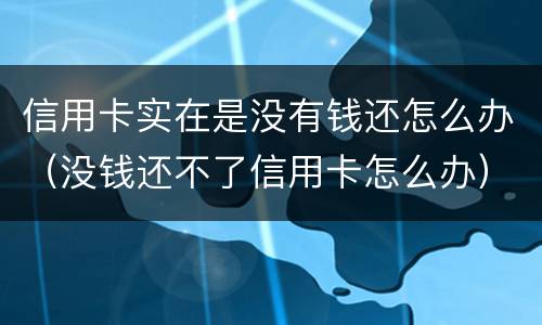 信用卡实在是没有钱还怎么办（没钱还不了信用卡怎么办）