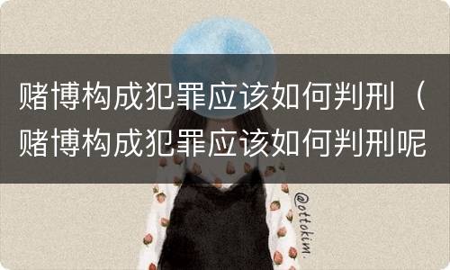 赌博构成犯罪应该如何判刑（赌博构成犯罪应该如何判刑呢）