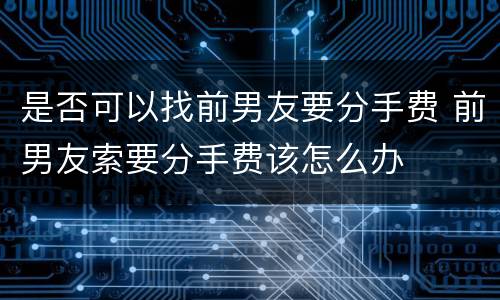 是否可以找前男友要分手费 前男友索要分手费该怎么办