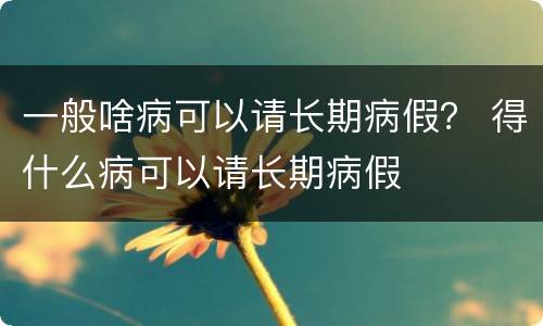 一般啥病可以请长期病假？ 得什么病可以请长期病假