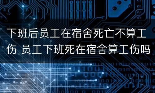 下班后员工在宿舍死亡不算工伤 员工下班死在宿舍算工伤吗
