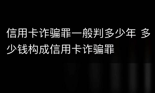 信用卡诈骗罪一般判多少年 多少钱构成信用卡诈骗罪