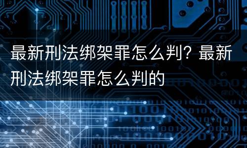 最新刑法绑架罪怎么判? 最新刑法绑架罪怎么判的