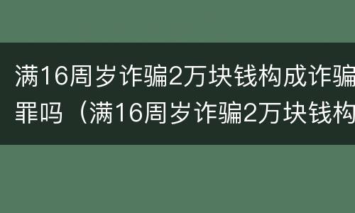 满16周岁诈骗2万块钱构成诈骗罪吗（满16周岁诈骗2万块钱构成诈骗罪吗）