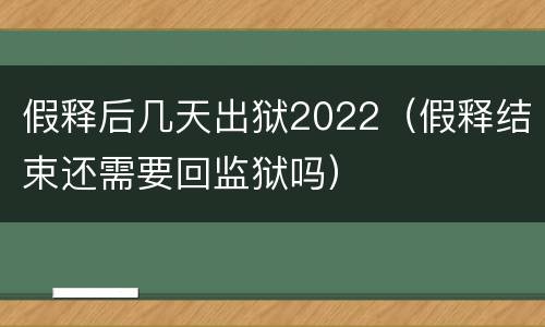 假释后几天出狱2022（假释结束还需要回监狱吗）