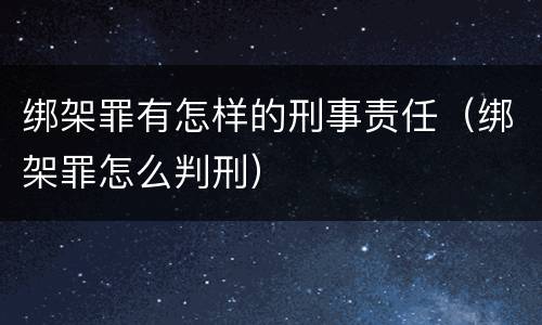 绑架罪有怎样的刑事责任（绑架罪怎么判刑）