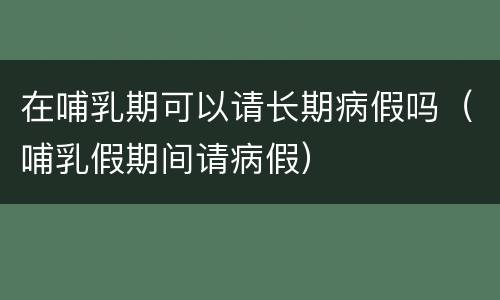 在哺乳期可以请长期病假吗（哺乳假期间请病假）
