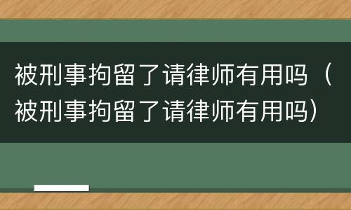 被刑事拘留了请律师有用吗（被刑事拘留了请律师有用吗）