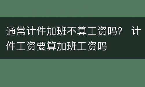 通常计件加班不算工资吗？ 计件工资要算加班工资吗