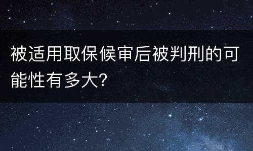被适用取保候审后被判刑的可能性有多大？