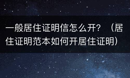 一般居住证明信怎么开？（居住证明范本如何开居住证明）