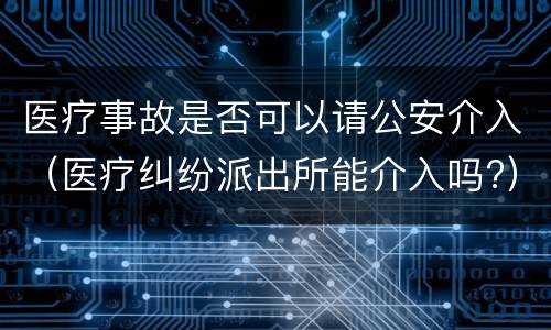 医疗事故是否可以请公安介入（医疗纠纷派出所能介入吗?）