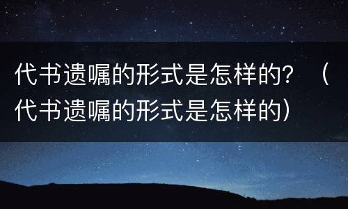 代书遗嘱的形式是怎样的？（代书遗嘱的形式是怎样的）