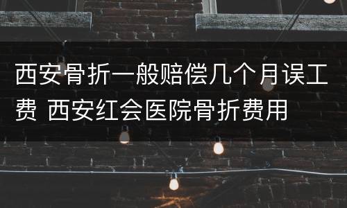 西安骨折一般赔偿几个月误工费 西安红会医院骨折费用