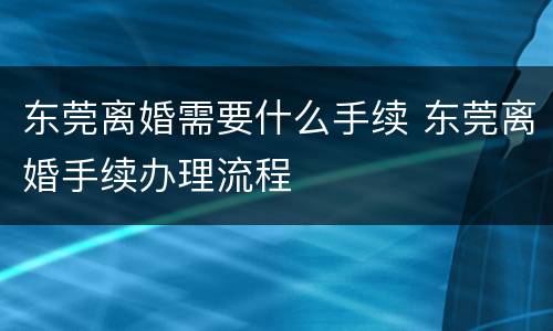 东莞离婚需要什么手续 东莞离婚手续办理流程