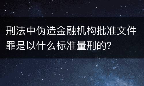 刑法中伪造金融机构批准文件罪是以什么标准量刑的？