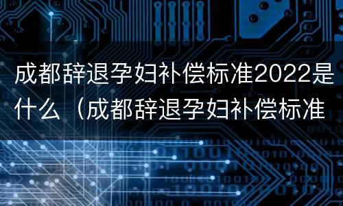 成都辞退孕妇补偿标准2022是什么（成都辞退孕妇补偿标准2022是什么时候发放）