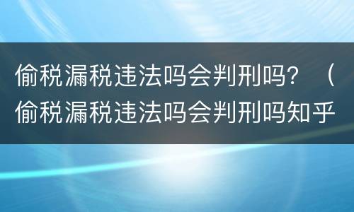 偷税漏税违法吗会判刑吗？（偷税漏税违法吗会判刑吗知乎）