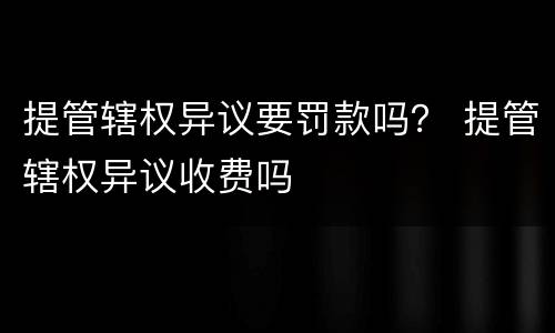 提管辖权异议要罚款吗？ 提管辖权异议收费吗