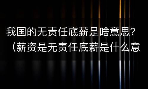 我国的无责任底薪是啥意思？（薪资是无责任底薪是什么意思）