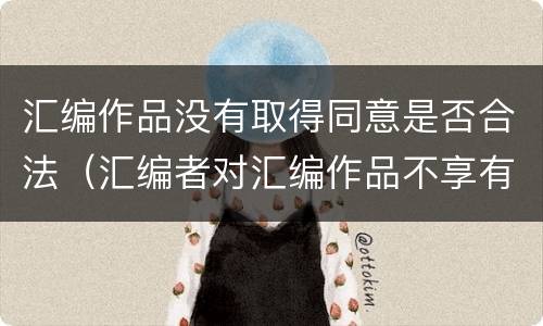 汇编作品没有取得同意是否合法（汇编者对汇编作品不享有著作权）