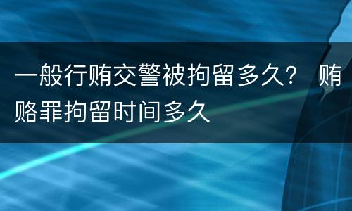 一般行贿交警被拘留多久？ 贿赂罪拘留时间多久
